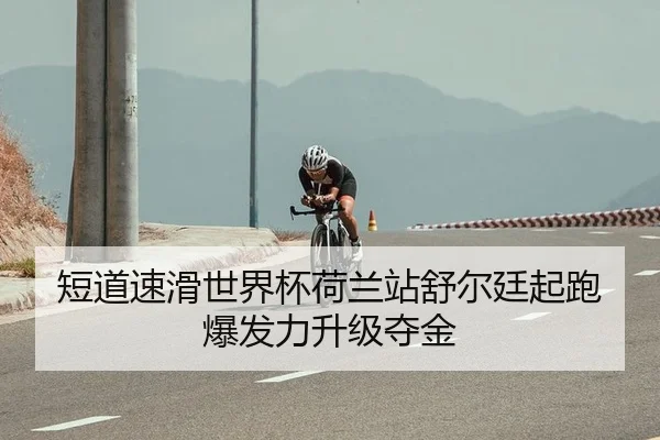 短道速滑世界杯荷兰站舒尔廷起跑爆发力升级夺金